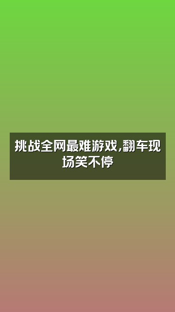 抖音♛视频封面：挑战全网最难游戏，翻车现场笑不停♛